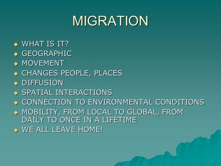 MIGRATION  WHAT IS IT?  GEOGRAPHIC  MOVEMENT  CHANGES PEOPLE, PLACES  DIFFUSION  SPATIAL INTERACTIONS  CONNECTION TO ENVIRONMENTAL CONDITIONS 