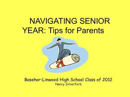 NAVIGATING SENIOR YEAR: Tips for Parents Basehor-Linwood High School Class of 2012 Nancy Silverforb.
