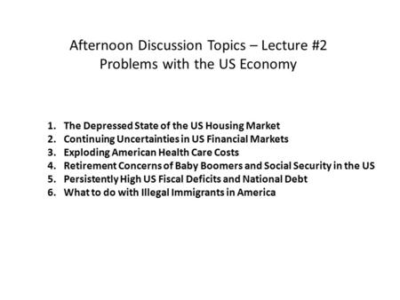 Afternoon Discussion Topics – Lecture #2 Problems with the US Economy 1. The Depressed State of the US Housing Market 2. Continuing Uncertainties in US.