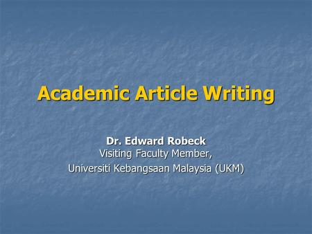 Academic Article Writing Dr. Edward Robeck Visiting Faculty Member, Universiti Kebangsaan Malaysia (UKM)