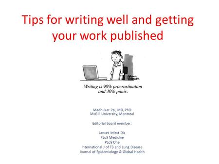 Tips for writing well and getting your work published Madhukar Pai, MD, PhD McGill University, Montreal Editorial board member: Lancet Infect Dis PLoS.