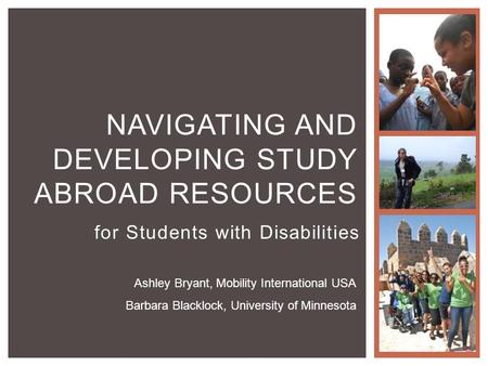 For Students with Disabilities NAVIGATING AND DEVELOPING STUDY ABROAD RESOURCES Ashley Bryant, Mobility International USA Barbara Blacklock, University.