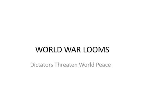WORLD WAR LOOMS Dictators Threaten World Peace. Failure of the Versailles Treaty Caused Anger and Resentment – Germany – Soviets Union New Democratic.