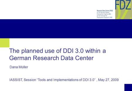 1 The planned use of DDI 3.0 within a German Research Data Center IASSIST, Session “Tools and Implementations of DDI 3.0”, May 27, 2009 Dana Müller.