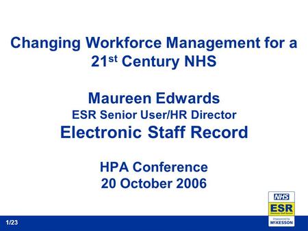Changing Workforce Management for a 21 st Century NHS Maureen Edwards ESR Senior User/HR Director Electronic Staff Record HPA Conference 20 October 2006.