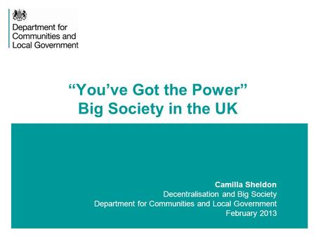 1 Camilla Sheldon Decentralisation and Big Society Department for Communities and Local Government February 2013 “You’ve Got the Power” Big Society in.