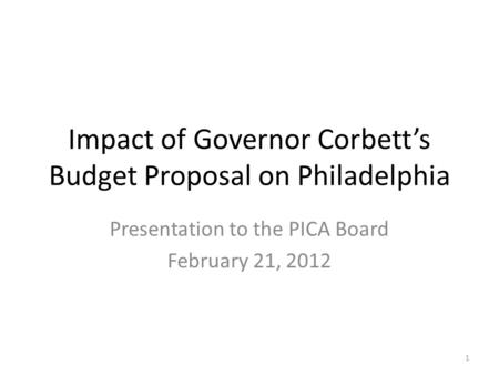Impact of Governor Corbett’s Budget Proposal on Philadelphia Presentation to the PICA Board February 21, 2012 1.
