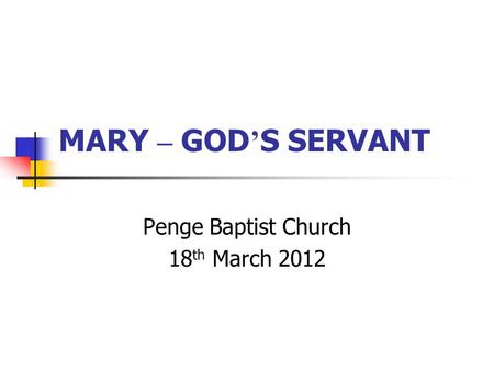 MARY – GOD ’ S SERVANT Penge Baptist Church 18 th March 2012.