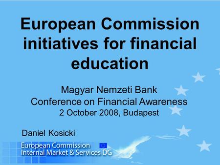European Commission initiatives for financial education Magyar Nemzeti Bank Conference on Financial Awareness 2 October 2008, Budapest Daniel Kosicki.