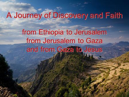 A Journey of Discovery and Faith from Ethiopia to Jerusalem from Jerusalem to Gaza and from Gaza to Jesus.