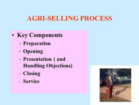 AGRI-SELLING PROCESS Key Components –Preparation –Opening –Presentation ( and Handling Objections) –Closing –Service.