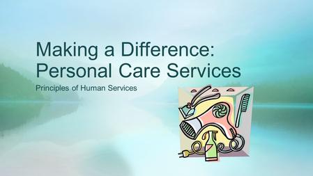 Making a Difference: Personal Care Services Principles of Human Services.