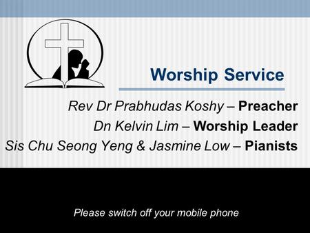 Worship Service Rev Dr Prabhudas Koshy – Preacher Dn Kelvin Lim – Worship Leader Sis Chu Seong Yeng & Jasmine Low – Pianists Please switch off your mobile.