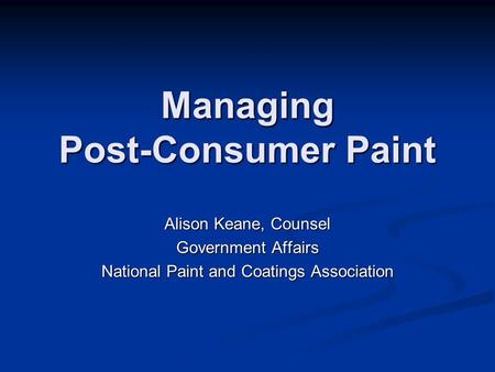 Managing Post-Consumer Paint Alison Keane, Counsel Government Affairs National Paint and Coatings Association.