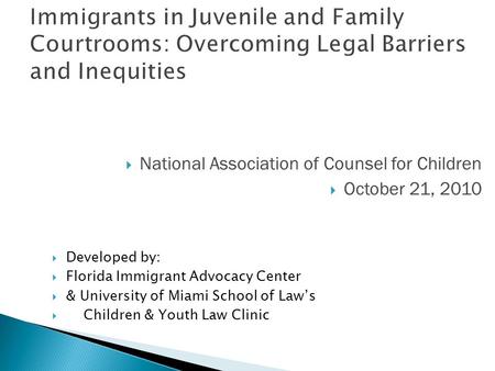  National Association of Counsel for Children  October 21, 2010  Developed by:  Florida Immigrant Advocacy Center  & University of Miami School of.