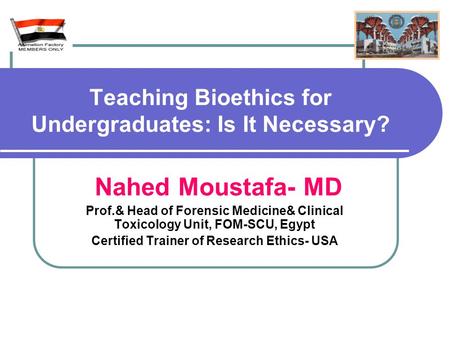 Teaching Bioethics for Undergraduates: Is It Necessary? Nahed Moustafa- MD Prof.& Head of Forensic Medicine& Clinical Toxicology Unit, FOM-SCU, Egypt Certified.