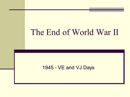The End of World War II 1945 - VE and VJ Days The Battle of the Bulge: Hitler’s Last Offensive Dec. 16, 1944 to Jan. 28, 1945.
