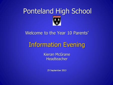Ponteland High School Welcome to the Year 10 Parents’ Information Evening Kieran McGrane Headteacher 25 September 2013.