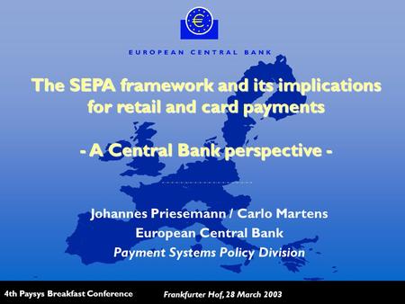4th Paysys Breakfast Conference Frankfurter Hof, 28 March 2003 The SEPA framework and its implications for retail and card payments - A Central Bank perspective.