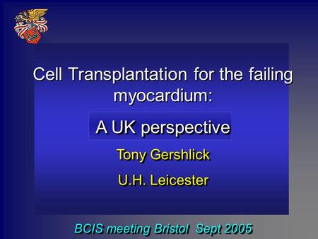 Cell Transplantation for the failing myocardium: A UK perspective Tony Gershlick U.H. Leicester BCIS meeting Bristol Sept 2005 Cell Transplantation for.