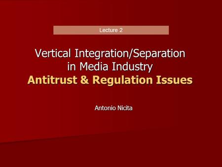 Vertical Integration/Separation in Media Industry Antitrust & Regulation Issues Lecture 2 Antonio Nicita.