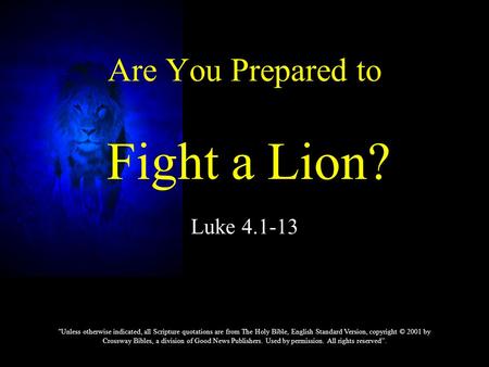 Luke 4.1-13 Are You Prepared to Fight a Lion? Unless otherwise indicated, all Scripture quotations are from The Holy Bible, English Standard Version,