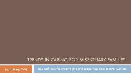 TRENDS IN CARING FOR MISSIONARY FAMILIES Tips and tools for encouraging and supporting cross-cultural workers Laura Neal, TWR.