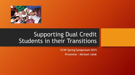 Supporting Dual Credit Students in their Transitions SCWI Spring Symposium 2015 Presenter - Michael Jalak.
