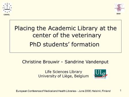 1 Placing the Academic Library at the center of the veterinary PhD students’ formation Life Sciences Library University of Liège, Belgium European Conference.