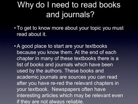 Why do I need to read books and journals? To get to know more about your topic you must read about it. A good place to start are your textbooks because.