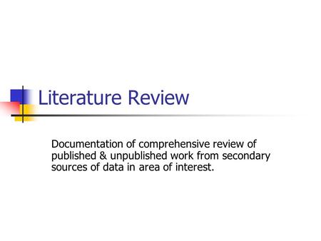 Literature Review Documentation of comprehensive review of published & unpublished work from secondary sources of data in area of interest.