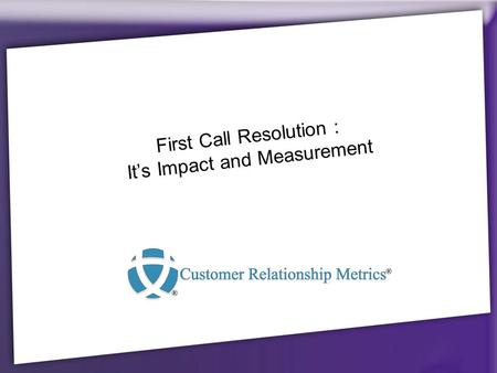 First Call Resolution : It’s Impact and Measurement.