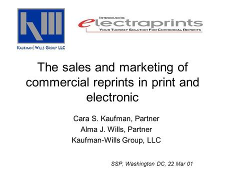 The sales and marketing of commercial reprints in print and electronic Cara S. Kaufman, Partner Alma J. Wills, Partner Kaufman-Wills Group, LLC SSP, Washington.