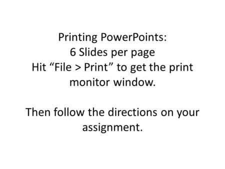 Printing PowerPoints: 6 Slides per page Hit “File > Print” to get the print monitor window. Then follow the directions on your assignment.