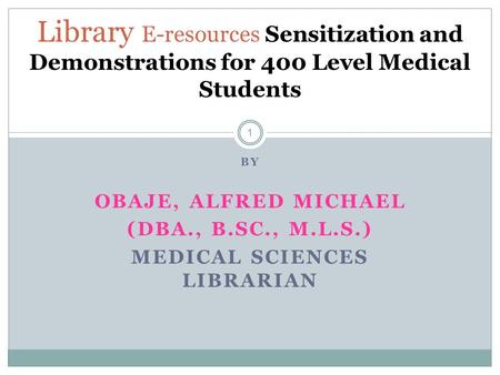 BY OBAJE, ALFRED MICHAEL (DBA., B.SC., M.L.S.) MEDICAL SCIENCES LIBRARIAN 1 Library E-resources Sensitization and Demonstrations for 400 Level Medical.