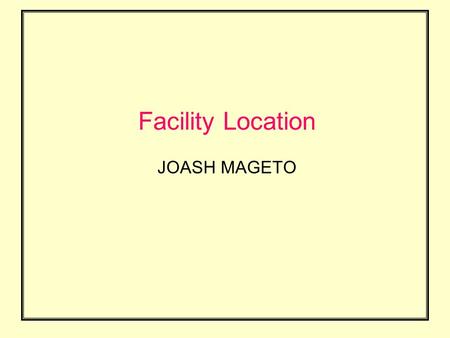 Facility Location JOASH MAGETO. Facility Location is a Strategic Decision One time decisions Difficult to reverse It affects fixed, variable and distribution.