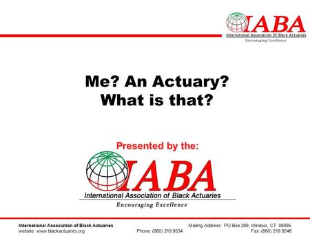 Me? An Actuary? What is that? Presented by the: International Association of Black Actuaries Mailing Address: PO Box 369, Windsor, CT 06095 website: www.blackactuaries.org.
