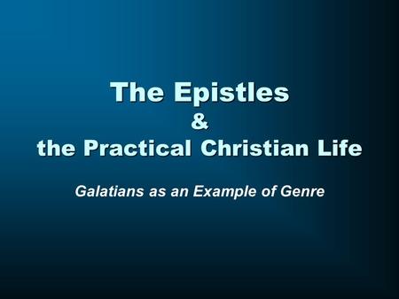 The Epistles & the Practical Christian Life Galatians as an Example of Genre.