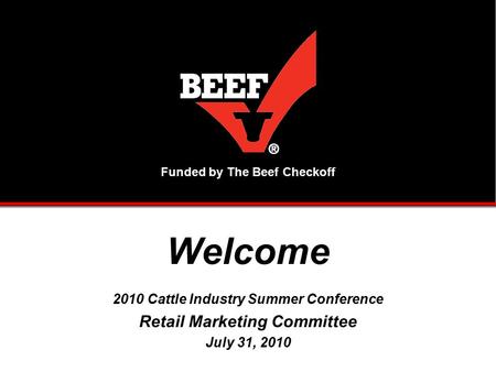 Funded by The Beef Checkoff Welcome 2010 Cattle Industry Summer Conference Retail Marketing Committee July 31, 2010.