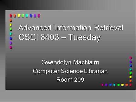 Advanced Information Retrieval CSCI 6403 – Tuesday Gwendolyn MacNairn Computer Science Librarian Room 209.