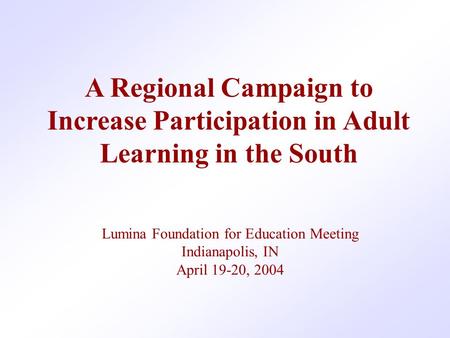 A Regional Campaign to Increase Participation in Adult Learning in the South Lumina Foundation for Education Meeting Indianapolis, IN April 19-20, 2004.