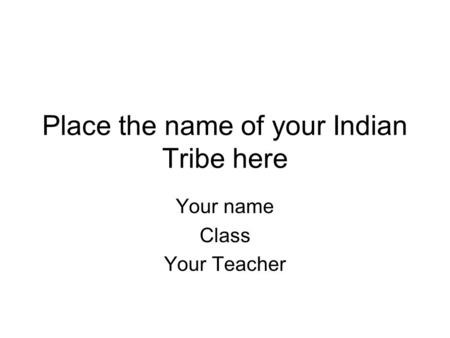 Place the name of your Indian Tribe here Your name Class Your Teacher.