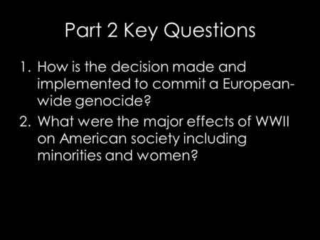 Part 2 Key Questions 1.How is the decision made and implemented to commit a European- wide genocide? 2.What were the major effects of WWII on American.