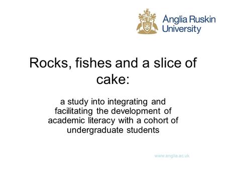 Www.anglia.ac.uk Rocks, fishes and a slice of cake: a study into integrating and facilitating the development of academic literacy with a cohort of undergraduate.