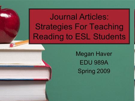 Journal Articles: Strategies For Teaching Reading to ESL Students Megan Haver EDU 989A Spring 2009.