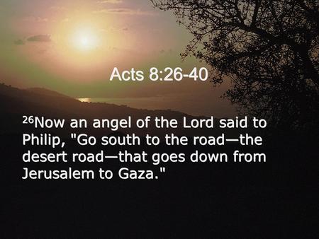 Acts 8:26-40 26Now an angel of the Lord said to Philip, Go south to the road—the desert road—that goes down from Jerusalem to Gaza.