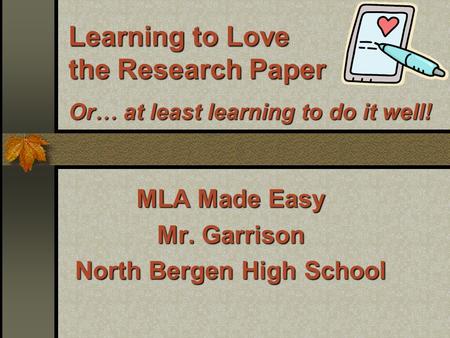 Learning to Love the Research Paper Or … at least learning to do it well! MLA Made Easy Mr. Garrison North Bergen High School.
