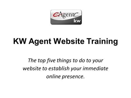 KW Agent Website Training The top five things to do to your website to establish your immediate online presence.