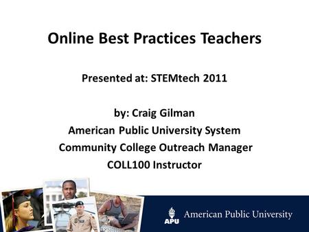 Online Best Practices Teachers Presented at: STEMtech 2011 by: Craig Gilman American Public University System Community College Outreach Manager COLL100.