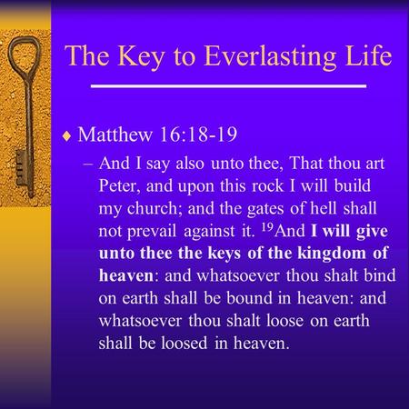 The Key to Everlasting Life  Matthew 16:18-19 –And I say also unto thee, That thou art Peter, and upon this rock I will build my church; and the gates.